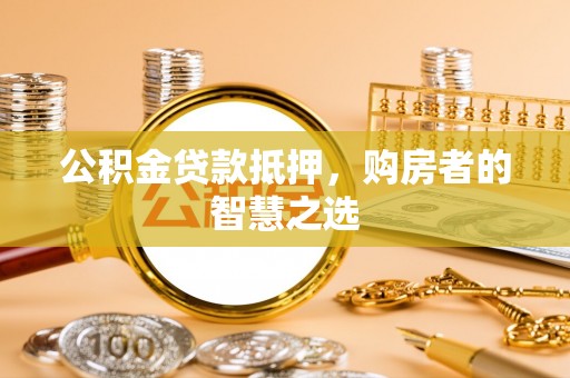 尖扎公积金贷款抵押，购房者的智慧之选