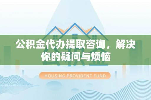 尖扎公积金代办提取咨询，解决你的疑问与烦恼