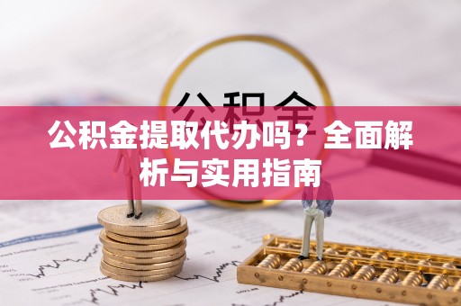 尖扎公积金提取代办吗？全面解析与实用指南