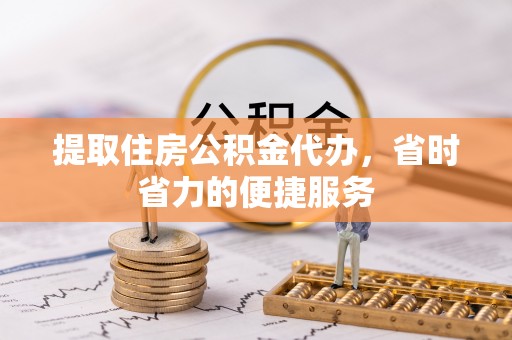 尖扎提取住房公积金代办，省时省力的便捷服务