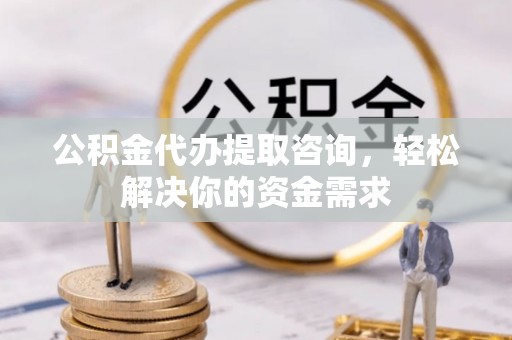 尖扎公积金代办提取咨询，轻松解决你的资金需求