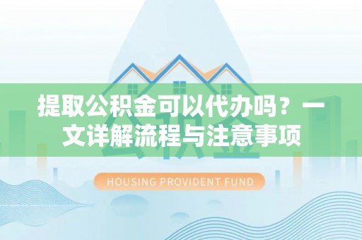 尖扎提取公积金可以代办吗？一文详解流程与注意事项