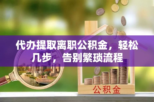 尖扎代办提取离职公积金，轻松几步，告别繁琐流程