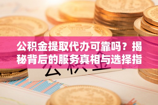 尖扎公积金提取代办可靠吗？揭秘背后的服务真相与选择指南