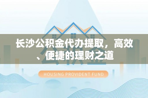 尖扎长沙公积金代办提取，高效、便捷的理财之道