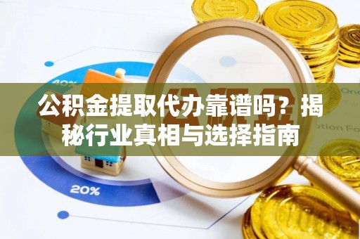 尖扎公积金提取代办靠谱吗？揭秘行业真相与选择指南