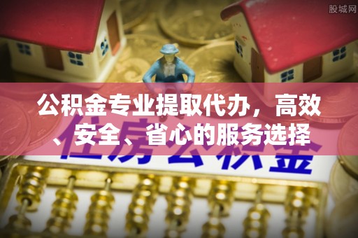 尖扎公积金专业提取代办，高效、安全、省心的服务选择
