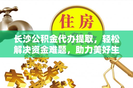 尖扎长沙公积金代办提取，轻松解决资金难题，助力美好生活