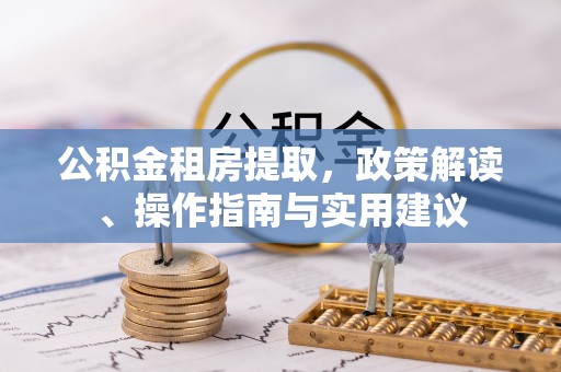 尖扎公积金租房提取，政策解读、操作指南与实用建议