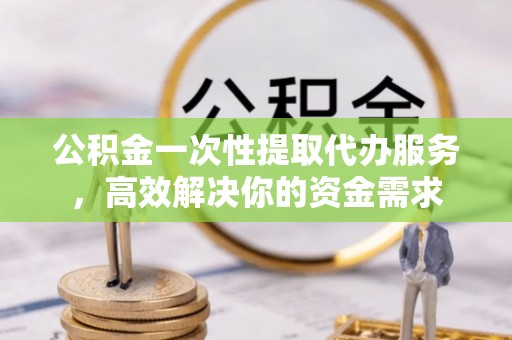 尖扎公积金一次性提取代办服务，高效解决你的资金需求