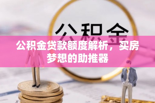 尖扎公积金贷款额度解析，买房梦想的助推器