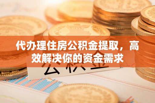 尖扎代办理住房公积金提取，高效解决你的资金需求