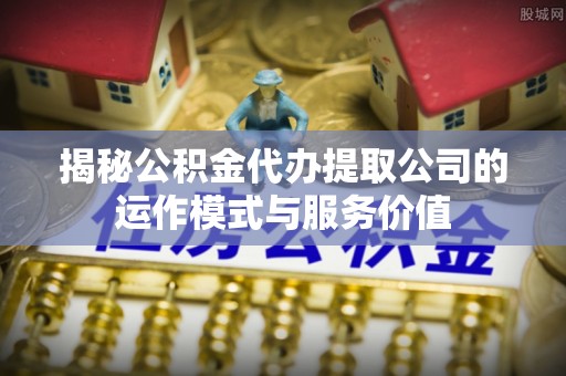 尖扎揭秘公积金代办提取公司的运作模式与服务价值