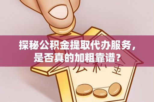 尖扎探秘公积金提取代办服务，是否真的加粗靠谱？