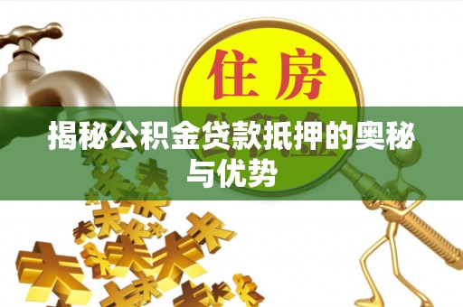 尖扎揭秘公积金贷款抵押的奥秘与优势