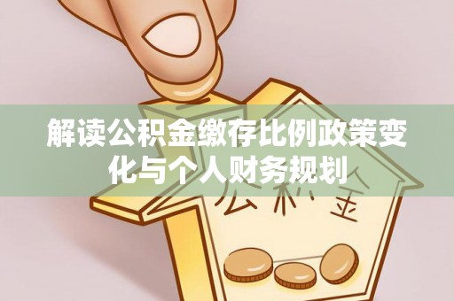 尖扎解读公积金缴存比例政策变化与个人财务规划