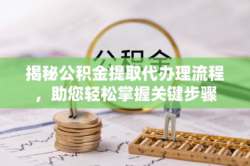 尖扎揭秘公积金提取代办理流程，助您轻松掌握关键步骤