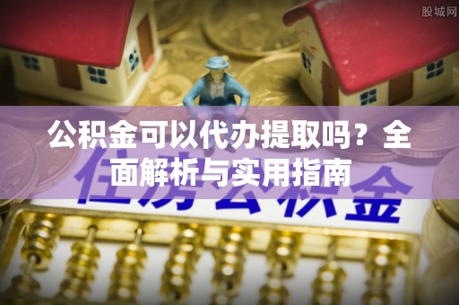 尖扎公积金可以代办提取吗？全面解析与实用指南