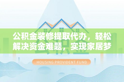 尖扎公积金装修提取代办，轻松解决资金难题，实现家居梦想