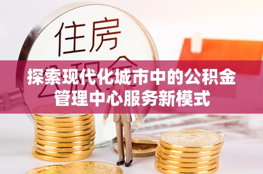 尖扎探索现代化城市中的公积金管理中心服务新模式