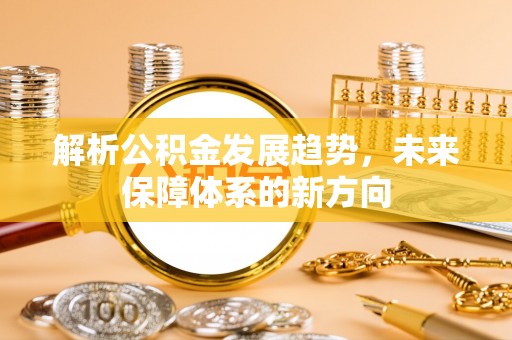 尖扎解析公积金发展趋势，未来保障体系的新方向