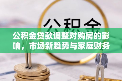 尖扎公积金贷款调整对购房的影响，市场新趋势与家庭财务规划