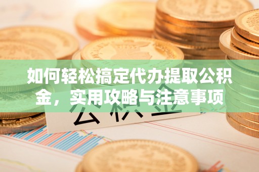 尖扎如何轻松搞定代办提取公积金，实用攻略与注意事项