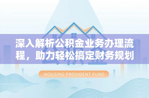 尖扎深入解析公积金业务办理流程，助力轻松搞定财务规划