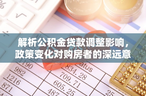 尖扎解析公积金贷款调整影响，政策变化对购房者的深远意义