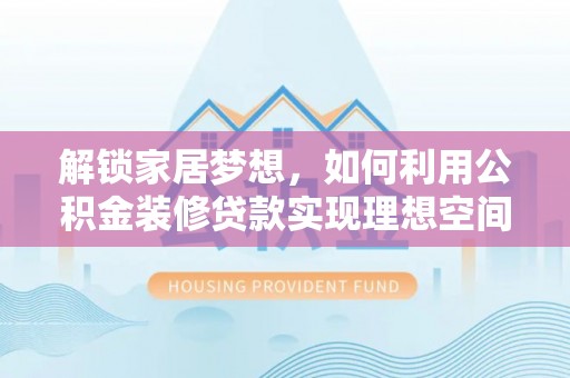 尖扎解锁家居梦想，如何利用公积金装修贷款实现理想空间