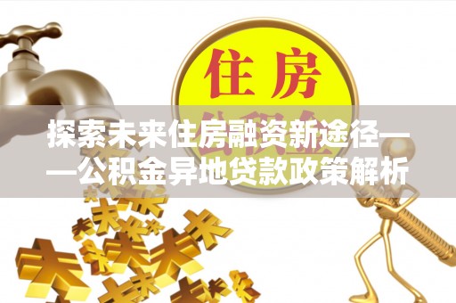 尖扎探索未来住房融资新途径——公积金异地贷款政策解析与实践