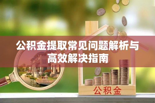 尖扎公积金提取常见问题解析与高效解决指南
