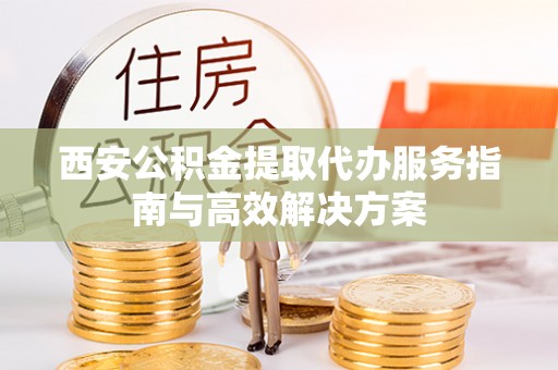 尖扎西安公积金提取代办服务指南与高效解决方案