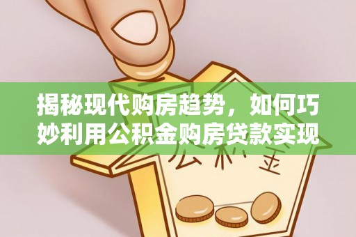 尖扎揭秘现代购房趋势，如何巧妙利用公积金购房贷款实现置业梦想
