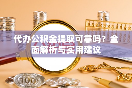 尖扎代办公积金提取可靠吗？全面解析与实用建议
