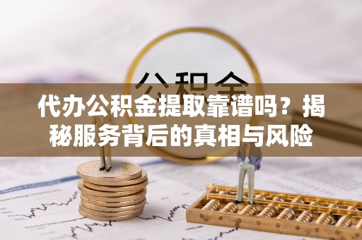 尖扎代办公积金提取靠谱吗？揭秘服务背后的真相与风险