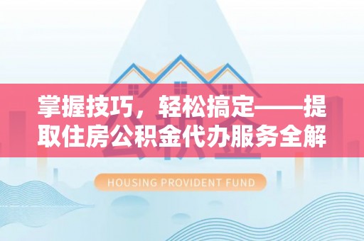 尖扎掌握技巧，轻松搞定——提取住房公积金代办服务全解析