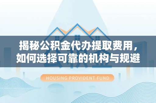 尖扎揭秘公积金代办提取费用，如何选择可靠的机构与规避潜在风险