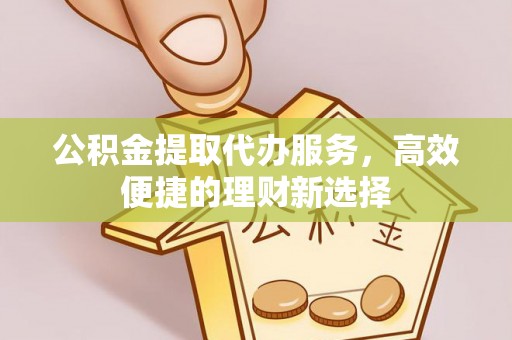 尖扎公积金提取代办服务，高效便捷的理财新选择