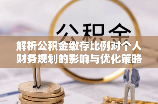 尖扎解析公积金缴存比例对个人财务规划的影响与优化策略