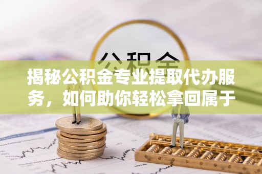 尖扎揭秘公积金专业提取代办服务，如何助你轻松拿回属于你的资金