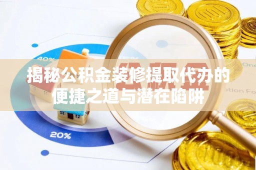 尖扎揭秘公积金装修提取代办的便捷之道与潜在陷阱