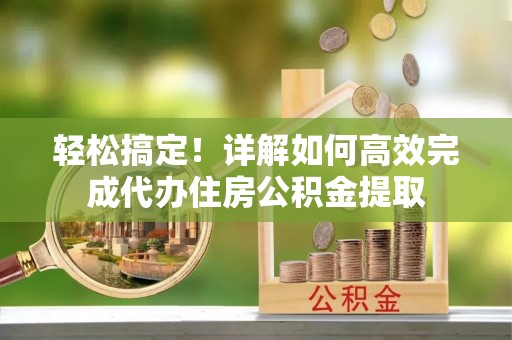 尖扎轻松搞定！详解如何高效完成代办住房公积金提取