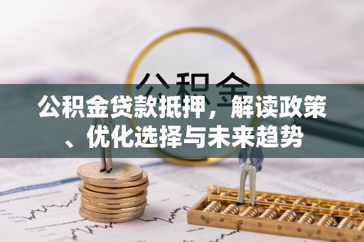 尖扎公积金贷款抵押，解读政策、优化选择与未来趋势