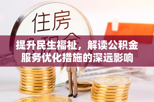 尖扎提升民生福祉，解读公积金服务优化措施的深远影响