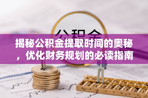 尖扎揭秘公积金提取时间的奥秘，优化财务规划的必读指南