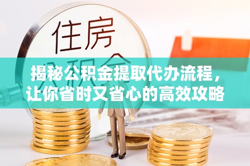 尖扎揭秘公积金提取代办流程，让你省时又省心的高效攻略