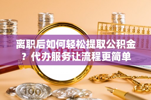 尖扎离职后如何轻松提取公积金？代办服务让流程更简单