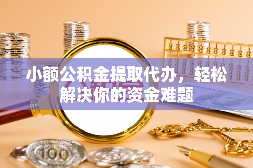 尖扎小额公积金提取代办，轻松解决你的资金难题