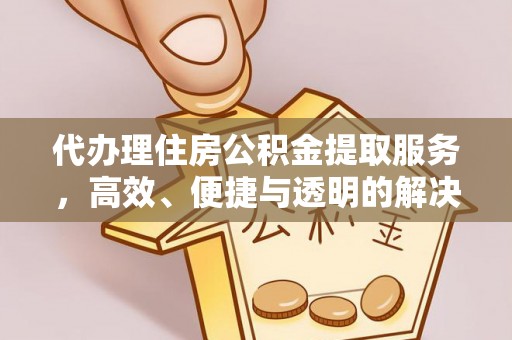 尖扎代办理住房公积金提取服务，高效、便捷与透明的解决方案